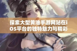 探索大型黄油手游网站在iOS平台的独特魅力与精彩体验