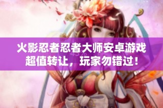 火影忍者忍者大师安卓游戏超值转让，玩家勿错过！