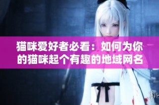 猫咪爱好者必看：如何为你的猫咪起个有趣的地域网名