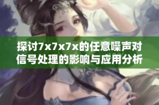 探讨7x7x7x的任意噪声对信号处理的影响与应用分析