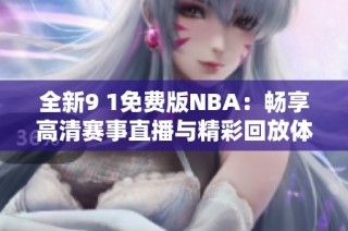 全新9 1免费版NBA：畅享高清赛事直播与精彩回放体验