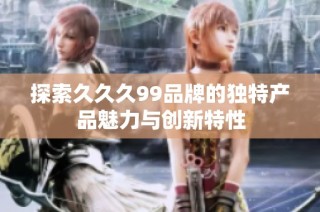 探索久久久99品牌的独特产品魅力与创新特性