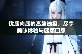 优质肉质的高端选择，尽享美味体验与健康口感