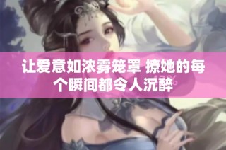 让爱意如浓雾笼罩 撩她的每个瞬间都令人沉醉