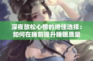 深夜放松心情的绝佳选择：如何在睡前提升睡眠质量