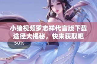 小猪视频罗志祥代言版下载途径大揭秘，快来获取吧