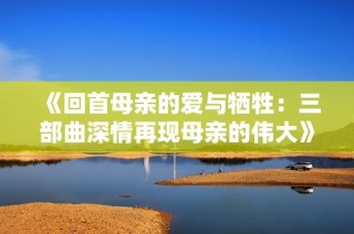 《回首母亲的爱与牺牲：三部曲深情再现母亲的伟大》