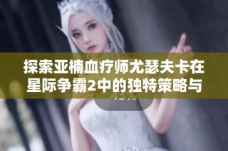 探索亚楠血疗师尤瑟夫卡在星际争霸2中的独特策略与内幕揭秘