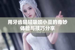 用牙齿轻轻吸咬小豆的奇妙体验与技巧分享