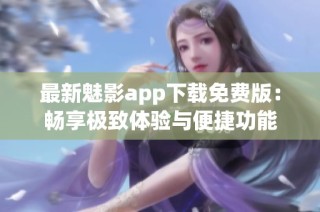 最新魅影app下载免费版：畅享极致体验与便捷功能