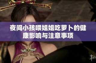 夜间小孩喂姐姐吃萝卜的健康影响与注意事项