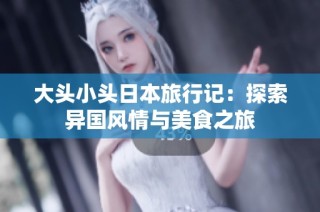 大头小头日本旅行记：探索异国风情与美食之旅