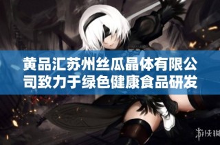 黄品汇苏州丝瓜晶体有限公司致力于绿色健康食品研发与销售