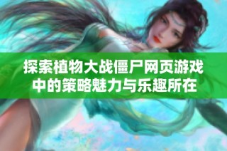 探索植物大战僵尸网页游戏中的策略魅力与乐趣所在