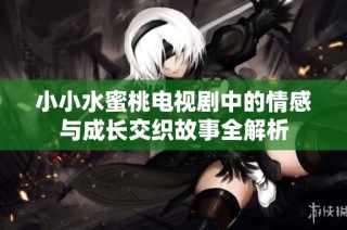 小小水蜜桃电视剧中的情感与成长交织故事全解析