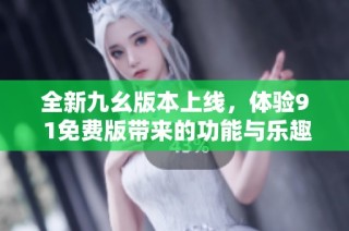 全新九幺版本上线，体验9 1免费版带来的功能与乐趣