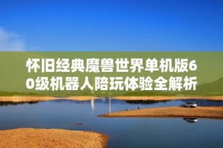 怀旧经典魔兽世界单机版60级机器人陪玩体验全解析