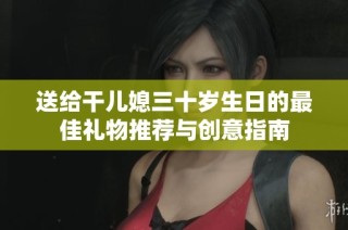 送给干儿媳三十岁生日的最佳礼物推荐与创意指南