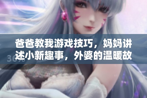 爸爸教我游戏技巧，妈妈讲述小新趣事，外婆的温暖故事