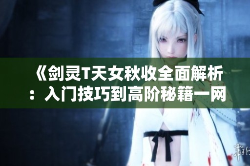 《剑灵T天女秋收全面解析：入门技巧到高阶秘籍一网打尽》