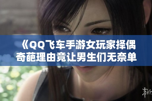 《QQ飞车手游女玩家择偶奇葩理由竟让男生们无奈单身》