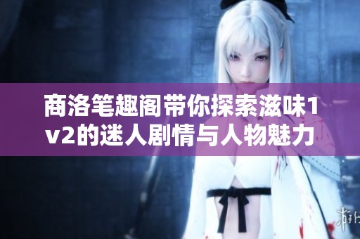 商洛笔趣阁带你探索滋味1v2的迷人剧情与人物魅力