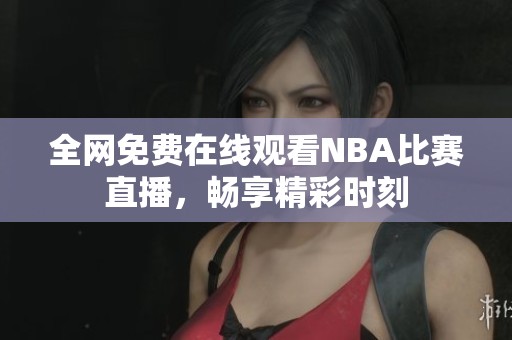全网免费在线观看NBA比赛直播，畅享精彩时刻