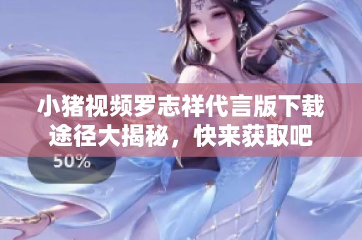 小猪视频罗志祥代言版下载途径大揭秘，快来获取吧
