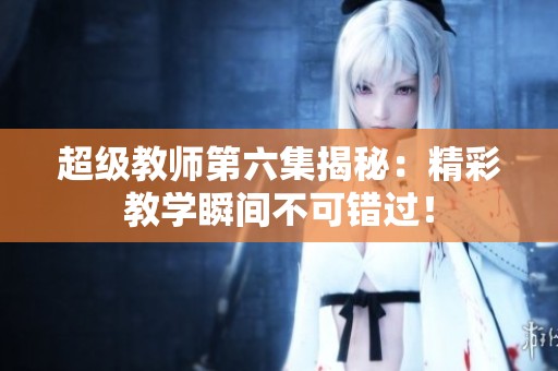 超级教师第六集揭秘：精彩教学瞬间不可错过！