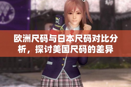欧洲尺码与日本尺码对比分析，探讨美国尺码的差异