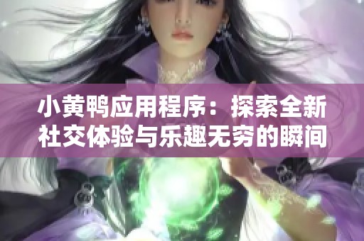 小黄鸭应用程序：探索全新社交体验与乐趣无穷的瞬间