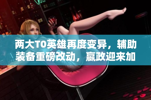 两大T0英雄再度变异，辅助装备重磅改动，嬴政迎来加强新篇章