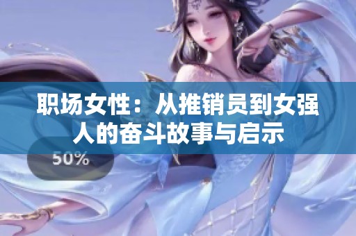 职场女性：从推销员到女强人的奋斗故事与启示