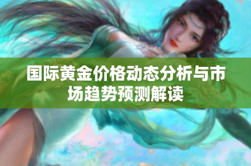 国际黄金价格动态分析与市场趋势预测解读