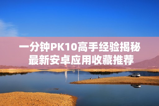 一分钟PK10高手经验揭秘 最新安卓应用收藏推荐