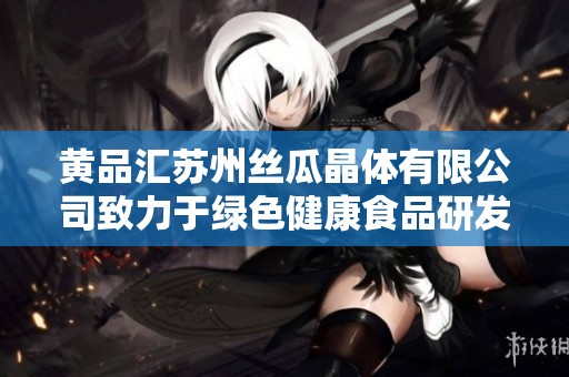黄品汇苏州丝瓜晶体有限公司致力于绿色健康食品研发与销售