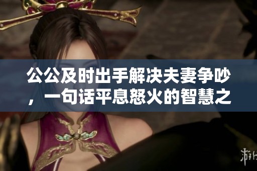 公公及时出手解决夫妻争吵，一句话平息怒火的智慧之举