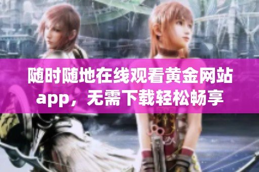 随时随地在线观看黄金网站app，无需下载轻松畅享