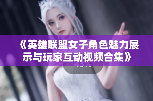 《英雄联盟女子角色魅力展示与玩家互动视频合集》