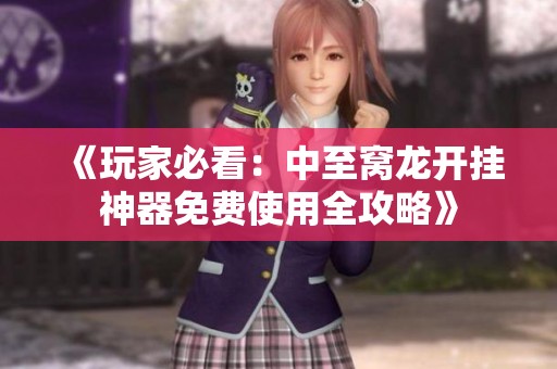 《玩家必看：中至窝龙开挂神器免费使用全攻略》