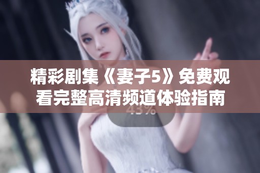 精彩剧集《妻子5》免费观看完整高清频道体验指南