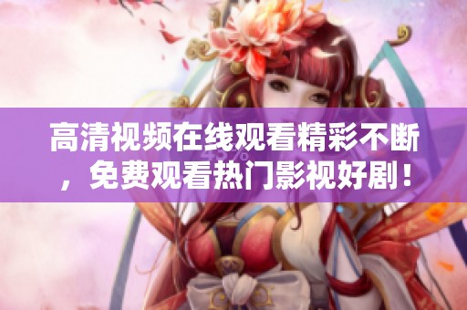 高清视频在线观看精彩不断，免费观看热门影视好剧！