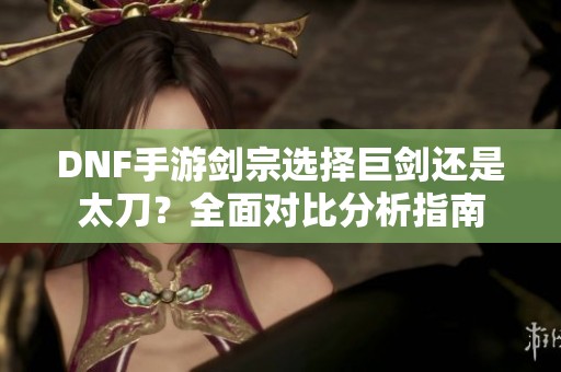 DNF手游剑宗选择巨剑还是太刀？全面对比分析指南