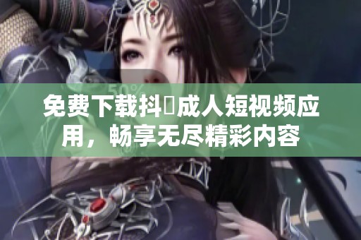 免费下载抖抈成人短视频应用，畅享无尽精彩内容