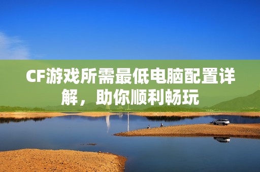CF游戏所需最低电脑配置详解，助你顺利畅玩