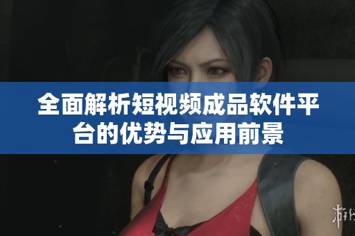 全面解析短视频成品软件平台的优势与应用前景