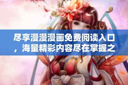 尽享漫漫漫画免费阅读入口，海量精彩内容尽在掌握之中