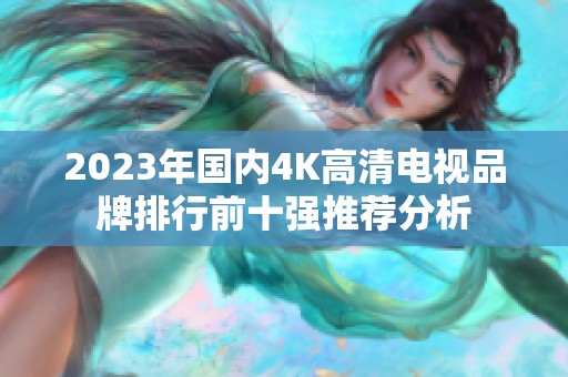 2023年国内4K高清电视品牌排行前十强推荐分析