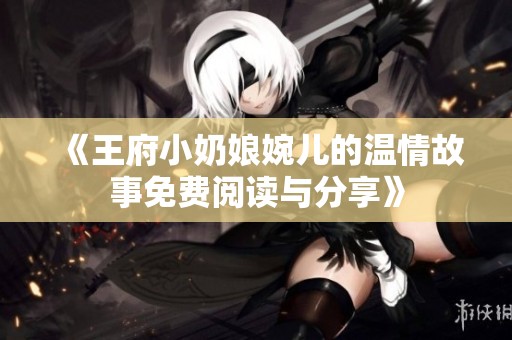 《王府小奶娘婉儿的温情故事免费阅读与分享》