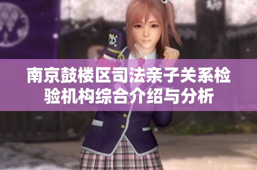 南京鼓楼区司法亲子关系检验机构综合介绍与分析